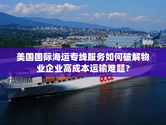 美国国际海运专线服务如何破解物业企业高成本运输难题？