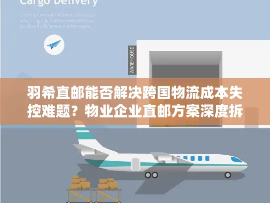 羽希直邮能否解决跨国物流成本失控难题？物业企业直邮方案深度拆解