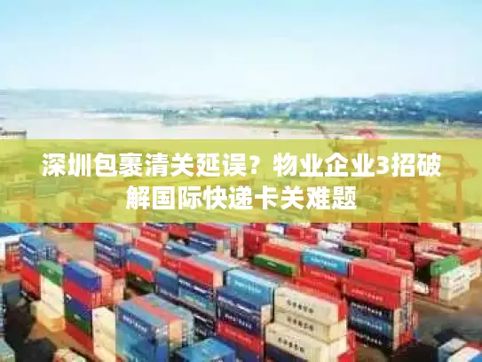 深圳包裹清关延误？物业企业3招破解国际快递卡关难题