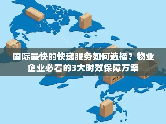 国际最快的快递服务如何选择？物业企业必看的3大时效保障方案