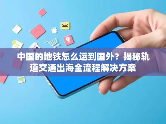 中国的地铁怎么运到国外？揭秘轨道交通出海全流程解决方案