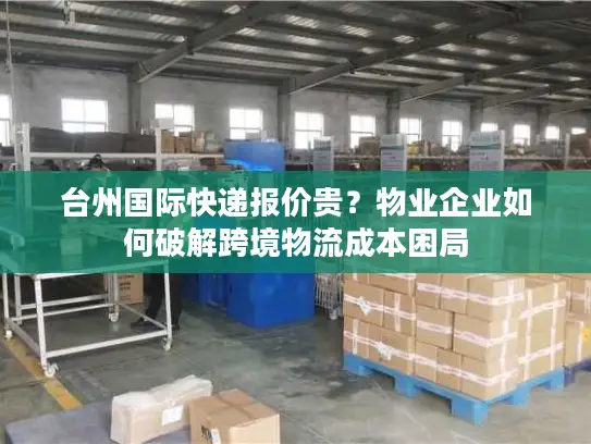 台州国际快递报价贵？物业企业如何破解跨境物流成本困局