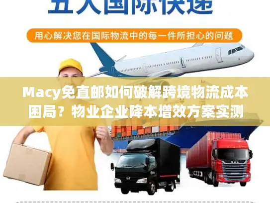 Macy免直邮如何破解跨境物流成本困局？物业企业降本增效方案实测