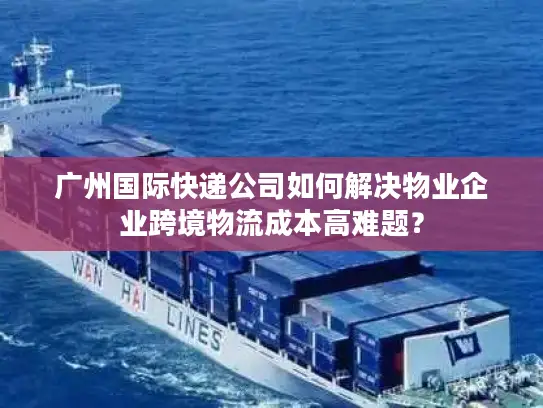 广州国际快递公司如何解决物业企业跨境物流成本高难题？