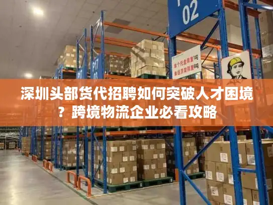 深圳头部货代招聘如何突破人才困境？跨境物流企业必看攻略