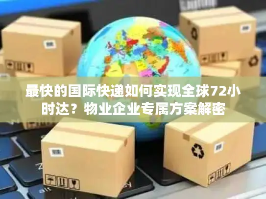 最快的国际快递如何实现全球72小时达？物业企业专属方案解密