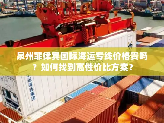 泉州菲律宾国际海运专线价格贵吗？如何找到高性价比方案？