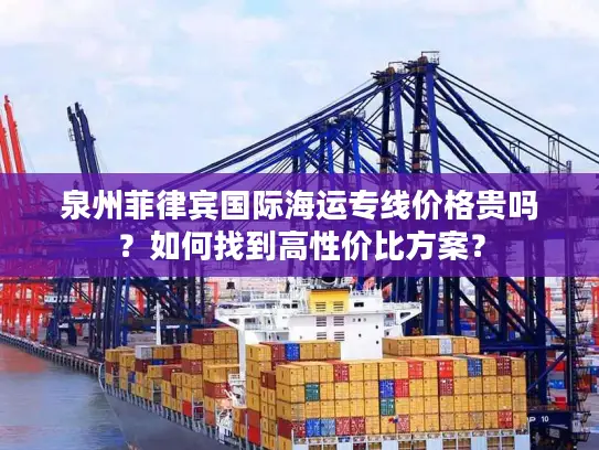 泉州菲律宾国际海运专线价格贵吗？如何找到高性价比方案？