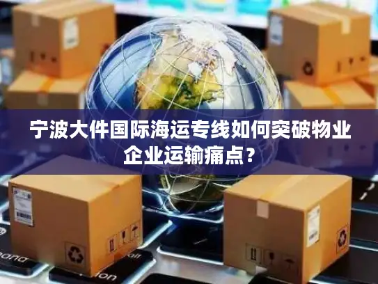 宁波大件国际海运专线如何突破物业企业运输痛点？