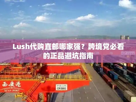 Lush代购直邮哪家强？跨境党必看的正品避坑指南