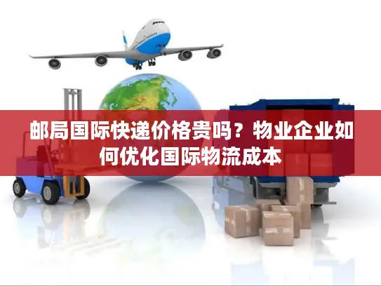 邮局国际快递价格贵吗？物业企业如何优化国际物流成本