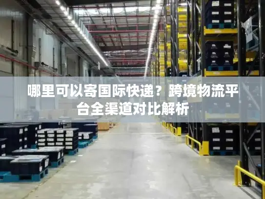 哪里可以寄国际快递？跨境物流平台全渠道对比解析