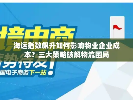 海运指数飙升如何影响物业企业成本？三大策略破解物流困局