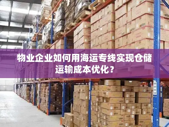 物业企业如何用海运专线实现仓储运输成本优化？