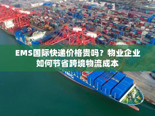 EMS国际快递价格贵吗？物业企业如何节省跨境物流成本