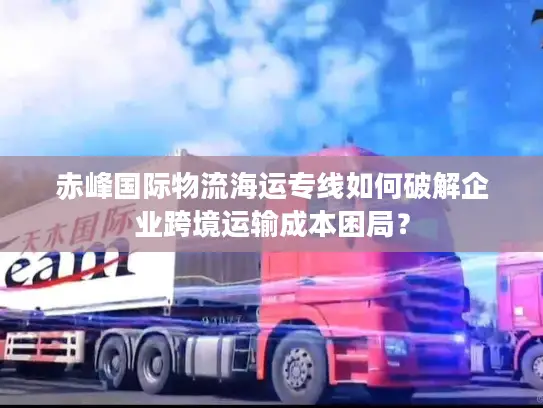 赤峰国际物流海运专线如何破解企业跨境运输成本困局？