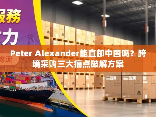 Peter Alexander能直邮中国吗？跨境采购三大痛点破解方案