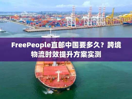 FreePeople直邮中国要多久？跨境物流时效提升方案实测