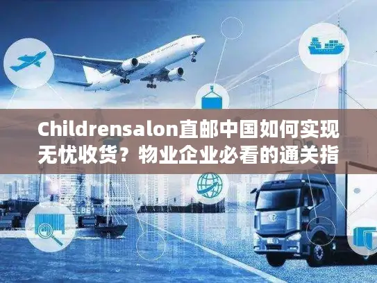Childrensalon直邮中国如何实现无忧收货？物业企业必看的通关指南