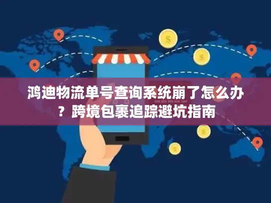 鸿迪物流单号查询系统崩了怎么办？跨境包裹追踪避坑指南