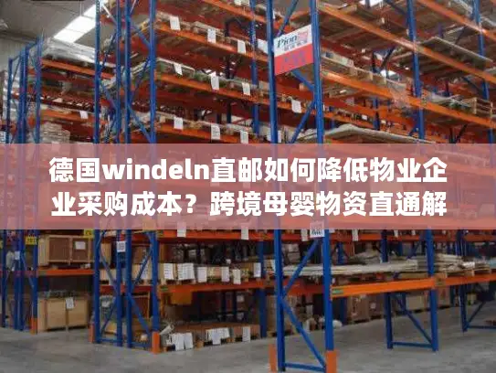 德国windeln直邮如何降低物业企业采购成本？跨境母婴物资直通解决方案