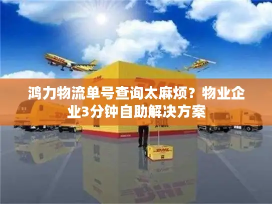 鸿力物流单号查询太麻烦？物业企业3分钟自助解决方案