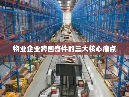 物业企业跨国寄件的三大核心痛点