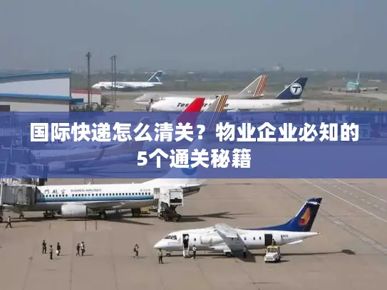 国际快递怎么清关？物业企业必知的5个通关秘籍