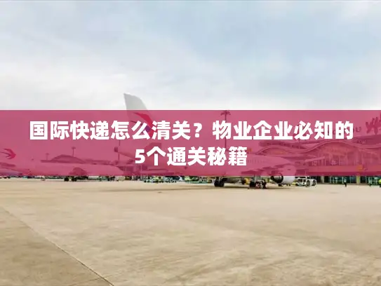 国际快递怎么清关？物业企业必知的5个通关秘籍