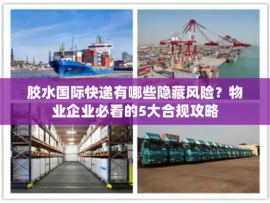 胶水国际快递有哪些隐藏风险？物业企业必看的5大合规攻略