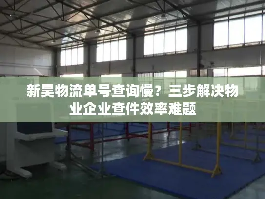 新昊物流单号查询慢？三步解决物业企业查件效率难题