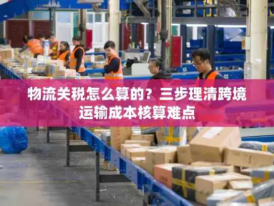 物流关税怎么算的？三步理清跨境运输成本核算难点