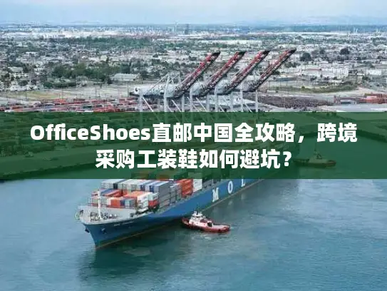 OfficeShoes直邮中国全攻略，跨境采购工装鞋如何避坑？