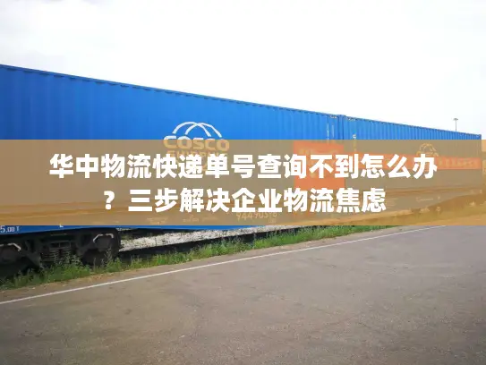 华中物流快递单号查询不到怎么办？三步解决企业物流焦虑