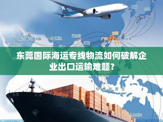 东莞国际海运专线物流如何破解企业出口运输难题？