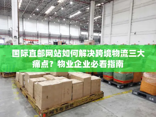 国际直邮网站如何解决跨境物流三大痛点？物业企业必看指南