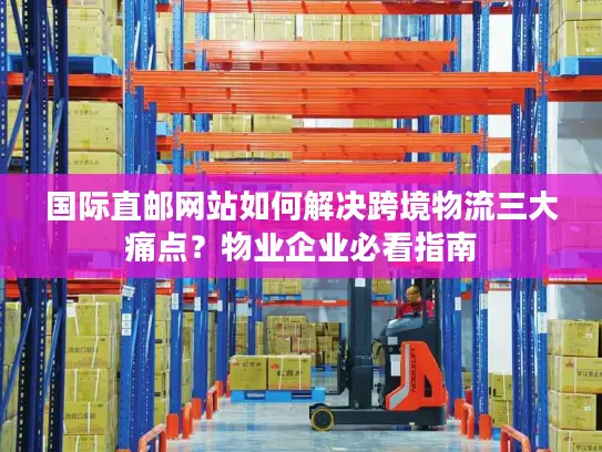 国际直邮网站如何解决跨境物流三大痛点？物业企业必看指南