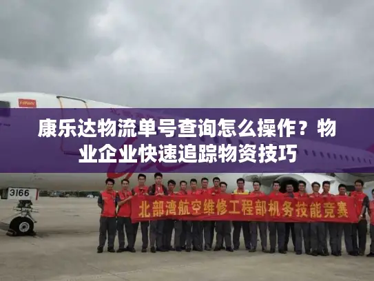 康乐达物流单号查询怎么操作？物业企业快速追踪物资技巧