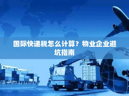 国际快递税怎么计算？物业企业避坑指南