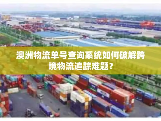 澳洲物流单号查询系统如何破解跨境物流追踪难题？