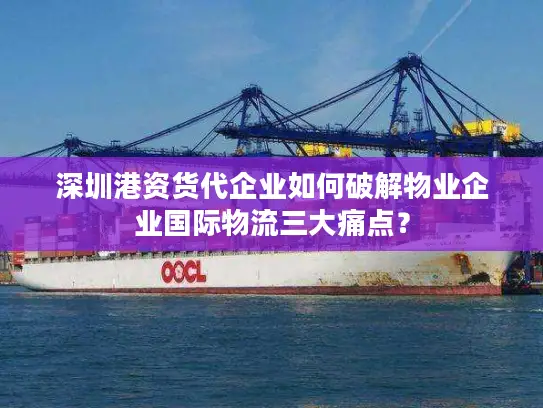 深圳港资货代企业如何破解物业企业国际物流三大痛点？