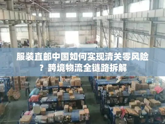 服装直邮中国如何实现清关零风险？跨境物流全链路拆解