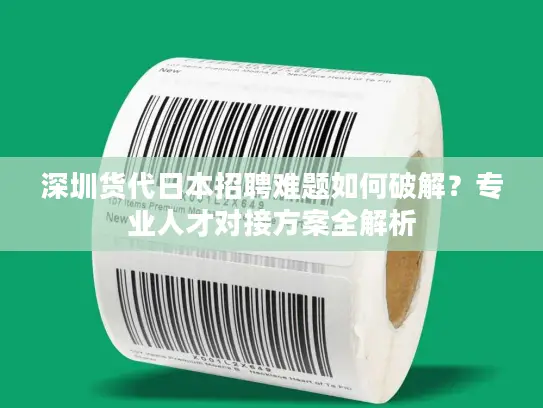 深圳货代日本招聘难题如何破解？专业人才对接方案全解析