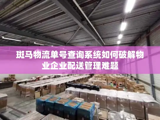 斑马物流单号查询系统如何破解物业企业配送管理难题