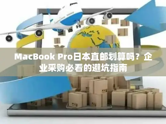 MacBook Pro日本直邮划算吗？企业采购必看的避坑指南
