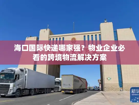 海口国际快递哪家强？物业企业必看的跨境物流解决方案