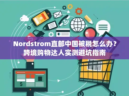 Nordstrom直邮中国被税怎么办？跨境购物达人实测避坑指南