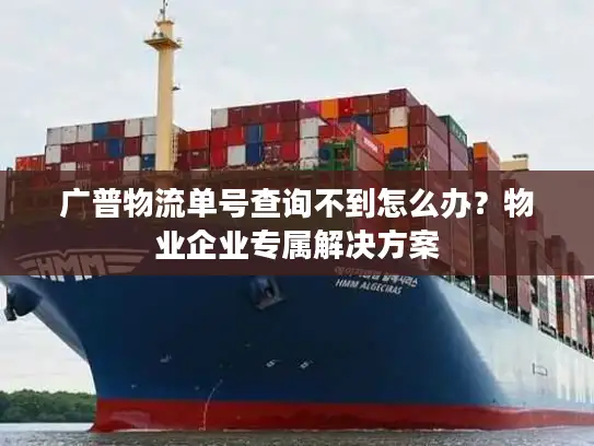 广普物流单号查询不到怎么办？物业企业专属解决方案