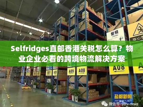 Selfridges直邮香港关税怎么算？物业企业必看的跨境物流解决方案