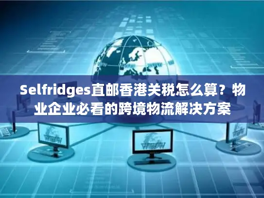 Selfridges直邮香港关税怎么算？物业企业必看的跨境物流解决方案